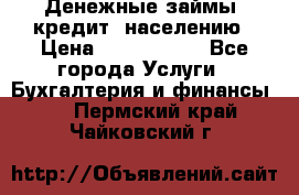 Денежные займы (кредит) населению › Цена ­ 1 500 000 - Все города Услуги » Бухгалтерия и финансы   . Пермский край,Чайковский г.